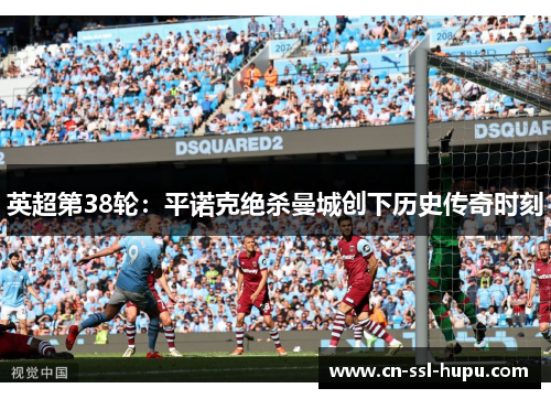 英超第38轮:平诺克绝杀曼城创下历史传奇时刻 英超第38轮:平诺克绝杀曼城创下历史传奇时刻