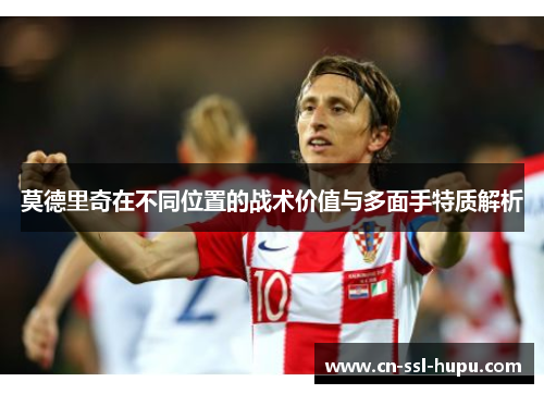 莫德里奇在不同位置的战术价值与多面手特质解析