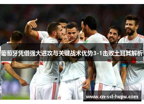 葡萄牙凭借强大进攻与关键战术优势3-1击败土耳其解析 葡萄牙凭借强大进攻与关键战术优势3-1击败土耳其解析