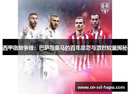 西甲宿敌争锋：巴萨与皇马的百年恩怨与激烈较量揭秘