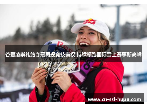 谷爱凌崇礼站夺冠再现竞技霸权 持续领跑国际雪上赛事新高峰 谷爱凌崇礼站夺冠再现竞技霸权 持续领跑国际雪上赛事新高峰