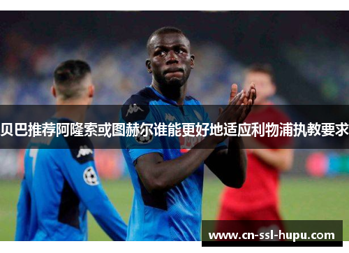 贝巴推荐阿隆索或图赫尔谁能更好地适应利物浦执教要求