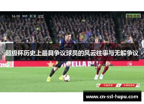 超级杯历史上最具争议球员的风云往事与无解争议