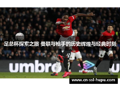 足总杯探索之旅 曼联与枪手的历史辉煌与经典时刻