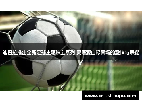 迪巴拉推出全新足球主题珠宝系列 灵感源自绿茵场的激情与荣耀