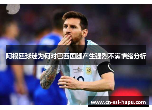 阿根廷球迷为何对巴西国脚产生强烈不满情绪分析