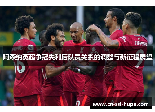 阿森纳英超争冠失利后队员关系的调整与新征程展望 阿森纳英超争冠失利后队员关系的调整与新征程展望