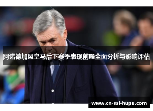 阿诺德加盟皇马后下赛季表现前瞻全面分析与影响评估 阿诺德加盟皇马后下赛季表现前瞻全面分析与影响评估