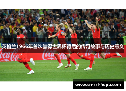英格兰1966年首次赢得世界杯背后的传奇故事与历史意义
