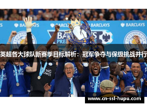 英超各大球队新赛季目标解析：冠军争夺与保级挑战并行