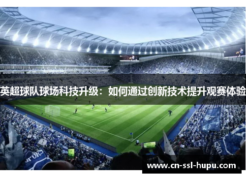 英超球队球场科技升级:如何通过创新技术提升观赛体验 英超球队球场科技升级:如何通过创新技术提升观赛体验