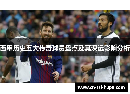 西甲历史五大传奇球员盘点及其深远影响分析