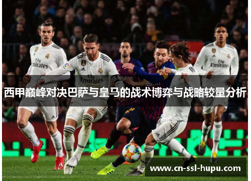 西甲巅峰对决巴萨与皇马的战术博弈与战略较量分析