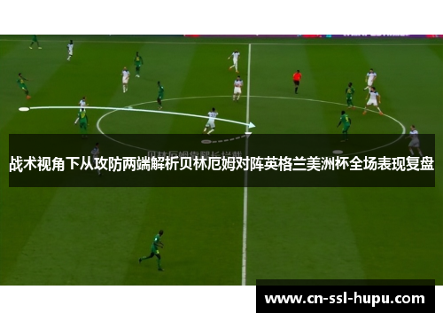 战术视角下从攻防两端解析贝林厄姆对阵英格兰美洲杯全场表现复盘 战术视角下从攻防两端解析贝林厄姆对阵英格兰美洲杯全场表现复盘
