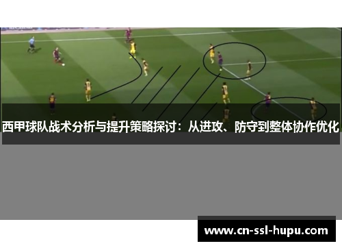 西甲球队战术分析与提升策略探讨:从进攻、防守到整体协作优化 西甲球队战术分析与提升策略探讨:从进攻、防守到整体协作优化