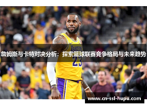 詹姆斯与卡特对决分析:探索篮球联赛竞争格局与未来趋势 詹姆斯与卡特对决分析:探索篮球联赛竞争格局与未来趋势