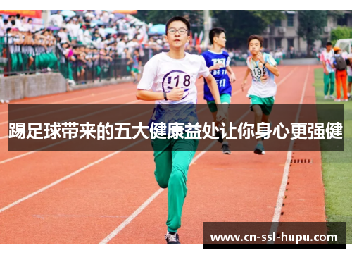 踢足球带来的五大健康益处让你身心更强健 踢足球带来的五大健康益处让你身心更强健