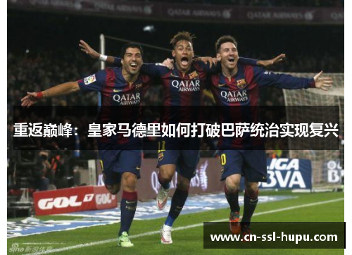 重返巅峰:皇家马德里如何打破巴萨统治实现复兴 重返巅峰:皇家马德里如何打破巴萨统治实现复兴