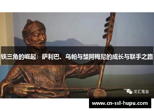 铁三角的崛起:萨利巴、乌帕与楚阿梅尼的成长与联手之路 铁三角的崛起:萨利巴、乌帕与楚阿梅尼的成长与联手之路