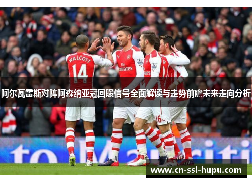 阿尔瓦雷斯对阵阿森纳亚冠回暖信号全面解读与走势前瞻未来走向分析