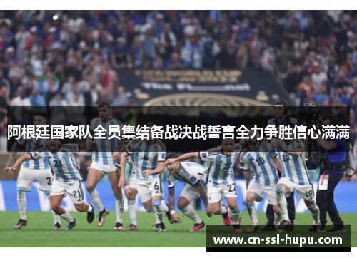 阿根廷国家队全员集结备战决战誓言全力争胜信心满满 阿根廷国家队全员集结备战决战誓言全力争胜信心满满