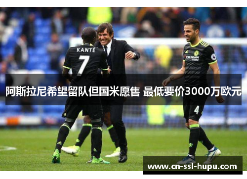 阿斯拉尼希望留队但国米愿售 最低要价3000万欧元