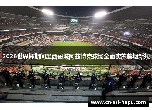 2026世界杯期间墨西哥城阿兹特克球场全面实施禁烟新规