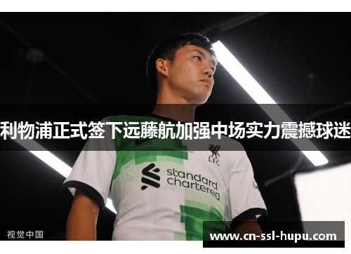 利物浦正式签下远藤航加强中场实力震撼球迷