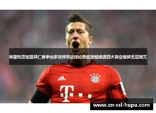 哈里凯恩加盟拜仁首季创多项德甲进球纪录却遗憾遭遇四大皆空继续无冠魔咒 哈里凯恩加盟拜仁首季创多项德甲进球纪录却遗憾遭遇四大皆空继续无冠魔咒