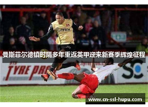 曼斯菲尔德镇时隔多年重返英甲迎来新赛季辉煌征程 曼斯菲尔德镇时隔多年重返英甲迎来新赛季辉煌征程