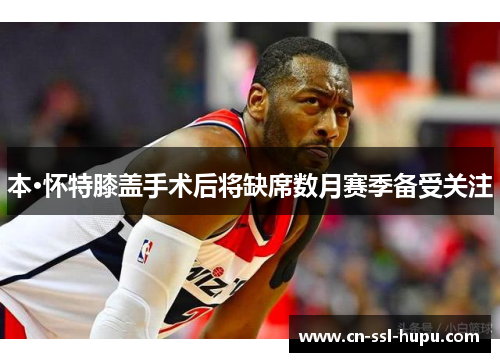 本·怀特膝盖手术后将缺席数月赛季备受关注 本·怀特膝盖手术后将缺席数月赛季备受关注