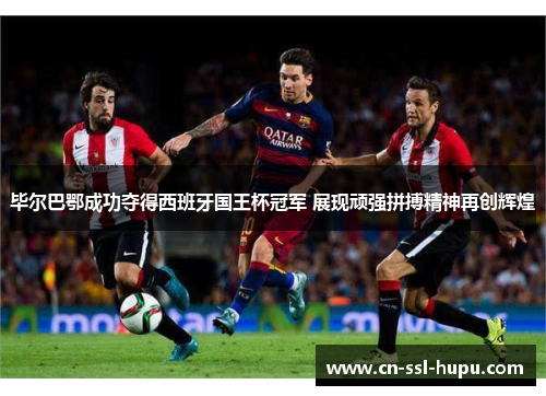 毕尔巴鄂成功夺得西班牙国王杯冠军 展现顽强拼搏精神再创辉煌 毕尔巴鄂成功夺得西班牙国王杯冠军 展现顽强拼搏精神再创辉煌