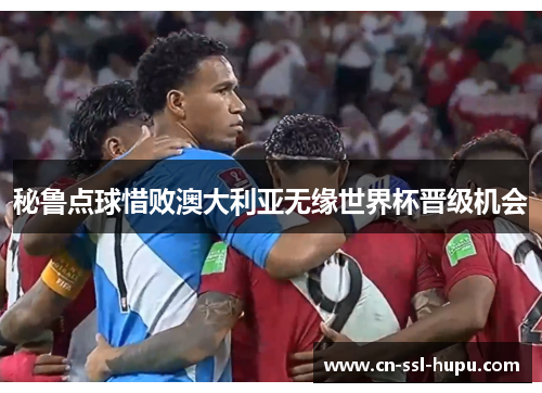 秘鲁点球惜败澳大利亚无缘世界杯晋级机会 秘鲁点球惜败澳大利亚无缘世界杯晋级机会