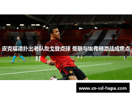 皮克福德扑出老队友戈登点球 曼联与埃弗顿激战成焦点 皮克福德扑出老队友戈登点球 曼联与埃弗顿激战成焦点