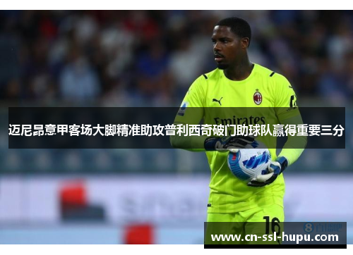 迈尼昂意甲客场大脚精准助攻普利西奇破门助球队赢得重要三分 迈尼昂意甲客场大脚精准助攻普利西奇破门助球队赢得重要三分