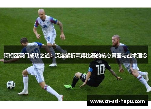 阿根廷豪门成功之道：深度解析赢得比赛的核心策略与战术理念
