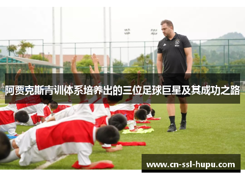 阿贾克斯青训体系培养出的三位足球巨星及其成功之路