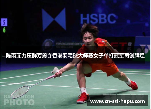 陈雨菲力压群芳勇夺香港羽毛球大师赛女子单打冠军再创辉煌