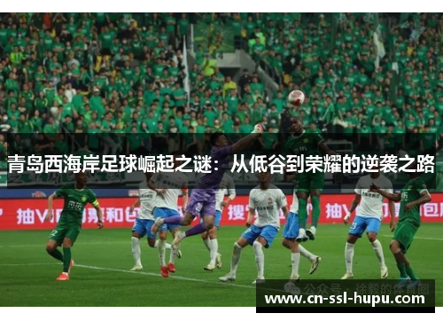青岛西海岸足球崛起之谜：从低谷到荣耀的逆袭之路