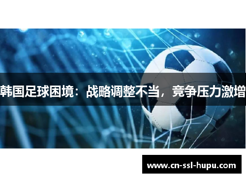 韩国足球困境：战略调整不当，竞争压力激增