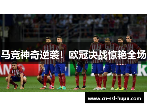 马竞神奇逆袭！欧冠决战惊艳全场