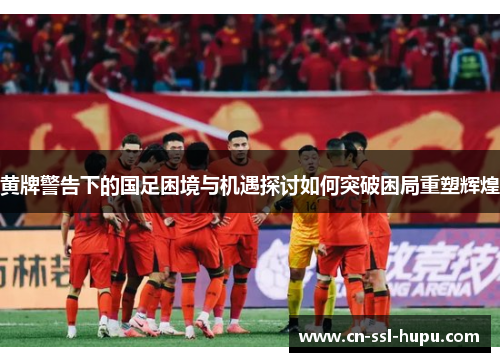 黄牌警告下的国足困境与机遇探讨如何突破困局重塑辉煌