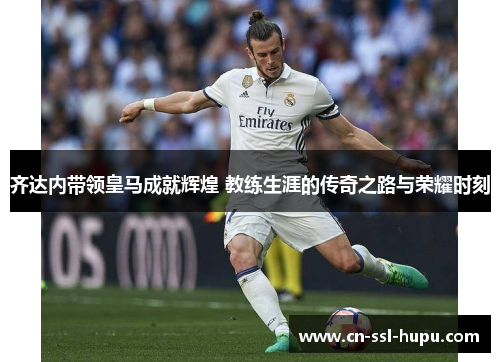 齐达内带领皇马成就辉煌 教练生涯的传奇之路与荣耀时刻