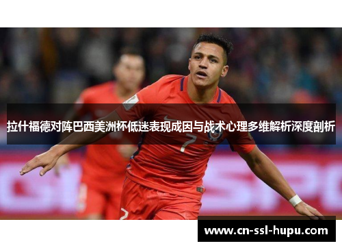 拉什福德对阵巴西美洲杯低迷表现成因与战术心理多维解析深度剖析