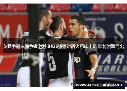 英超争冠三强争锋激烈 BIG6强强对话火药味十足 谁能脱颖而出
