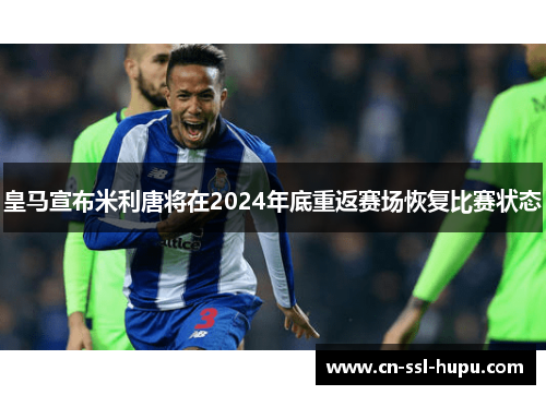 皇马宣布米利唐将在2024年底重返赛场恢复比赛状态