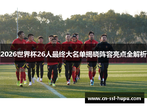 2026世界杯26人最终大名单揭晓阵容亮点全解析