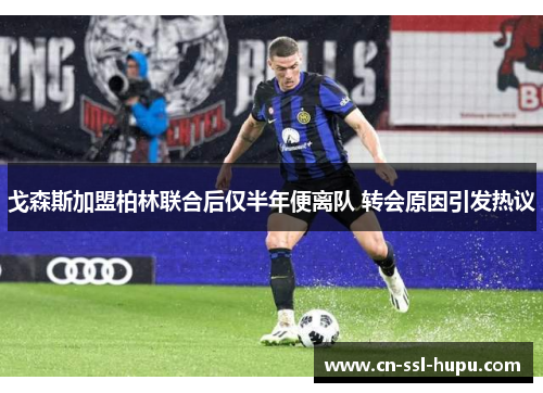 戈森斯加盟柏林联合后仅半年便离队 转会原因引发热议 戈森斯加盟柏林联合后仅半年便离队 转会原因引发热议