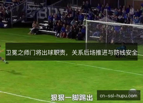 卫冕之师门将出球职责,关系后场推进与防线安全 卫冕之师门将出球职责,关系后场推进与防线安全
