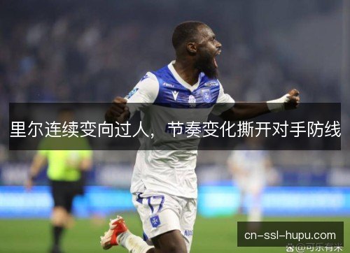 里尔连续变向过人,节奏变化撕开对手防线 里尔连续变向过人,节奏变化撕开对手防线